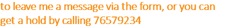 to leave me a message via the form, or you can get a hold by calling 76579234